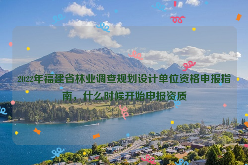 2022年福建省林業(yè)調(diào)查規(guī)劃設(shè)計(jì)單位資格申報(bào)指南，什么時(shí)候開始申報(bào)資質(zhì)