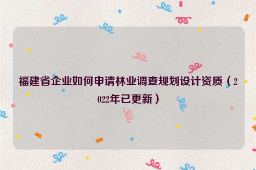 福建省企業(yè)如何申請(qǐng)林業(yè)調(diào)查規(guī)劃設(shè)計(jì)資質(zhì)（2022年已更新）