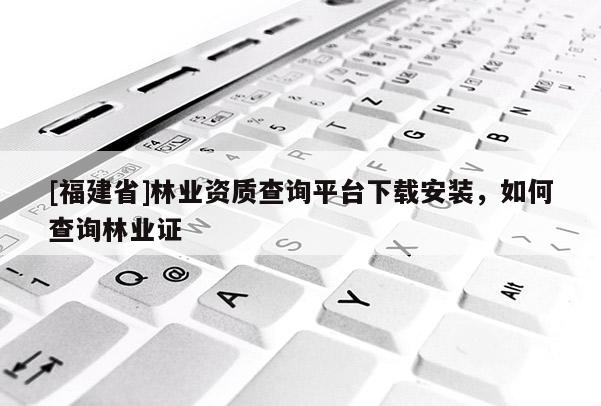 [福建省]林業(yè)資質查詢平臺下載安裝，如何查詢林業(yè)證