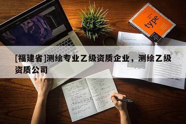 [福建省]測繪專業(yè)乙級資質企業(yè)，測繪乙級資質公司