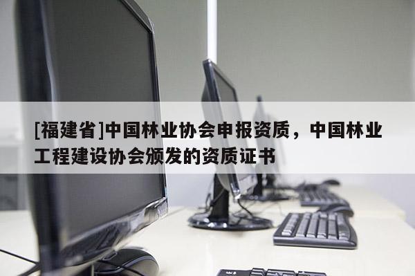 [福建省]中國林業(yè)協(xié)會(huì)申報(bào)資質(zhì)，中國林業(yè)工程建設(shè)協(xié)會(huì)頒發(fā)的資質(zhì)證書