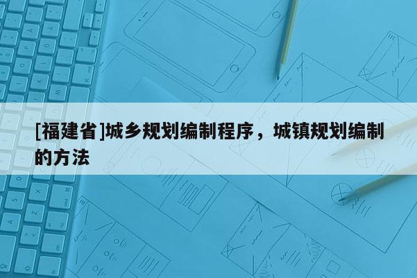 [福建省]城鄉(xiāng)規(guī)劃編制程序，城鎮(zhèn)規(guī)劃編制的方法