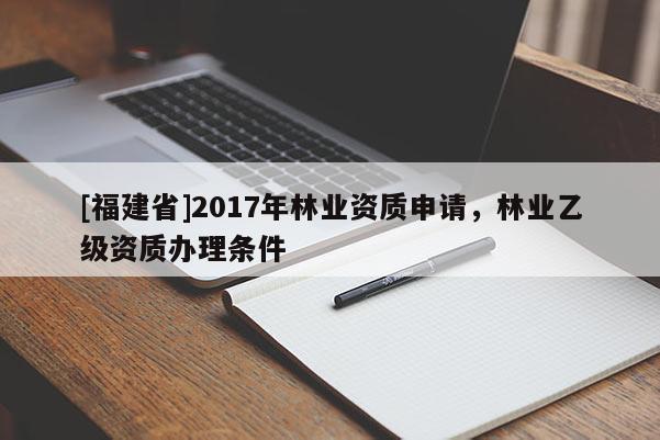 [福建省]2017年林業(yè)資質(zhì)申請(qǐng)，林業(yè)乙級(jí)資質(zhì)辦理?xiàng)l件