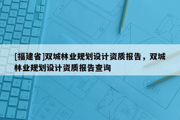 [福建省]雙城林業(yè)規(guī)劃設(shè)計(jì)資質(zhì)報(bào)告，雙城林業(yè)規(guī)劃設(shè)計(jì)資質(zhì)報(bào)告查詢