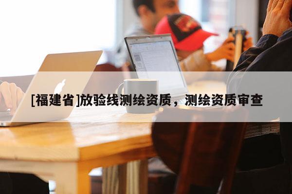 [福建省]放驗(yàn)線測(cè)繪資質(zhì)，測(cè)繪資質(zhì)審查