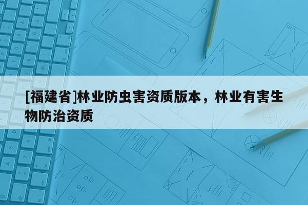 [福建省]林業(yè)防蟲害資質(zhì)版本，林業(yè)有害生物防治資質(zhì)