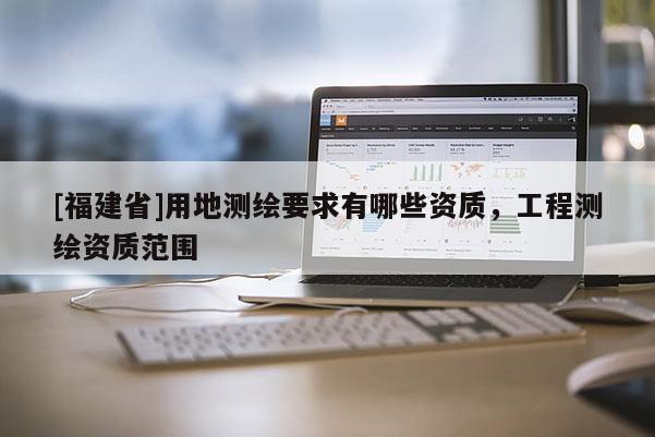 [福建省]用地測繪要求有哪些資質(zhì)，工程測繪資質(zhì)范圍