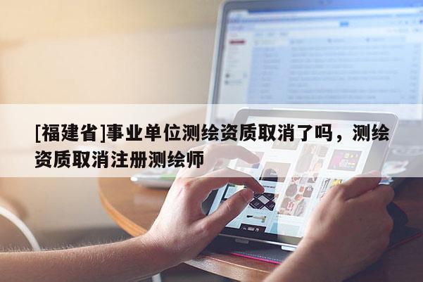 [福建省]事業(yè)單位測(cè)繪資質(zhì)取消了嗎，測(cè)繪資質(zhì)取消注冊(cè)測(cè)繪師