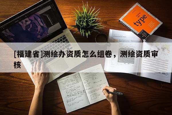 [福建省]測(cè)繪辦資質(zhì)怎么組卷，測(cè)繪資質(zhì)審核