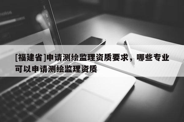 [福建省]申請測繪監(jiān)理資質(zhì)要求，哪些專業(yè)可以申請測繪監(jiān)理資質(zhì)