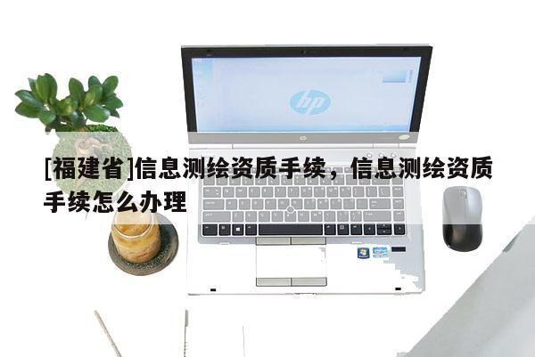 [福建省]信息測繪資質(zhì)手續(xù)，信息測繪資質(zhì)手續(xù)怎么辦理
