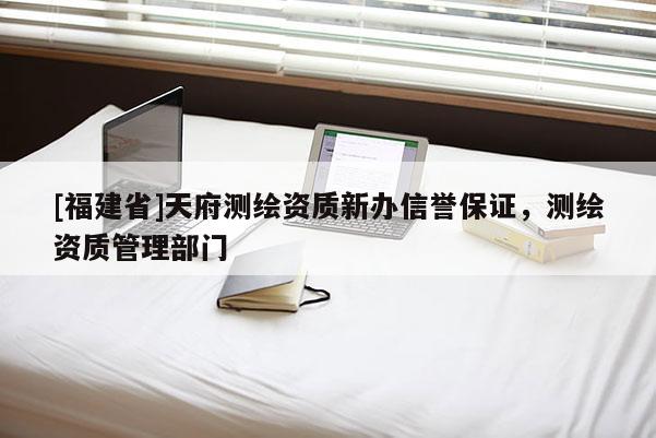 [福建省]天府測繪資質(zhì)新辦信譽保證，測繪資質(zhì)管理部門