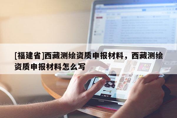 [福建省]西藏測繪資質(zhì)申報材料，西藏測繪資質(zhì)申報材料怎么寫