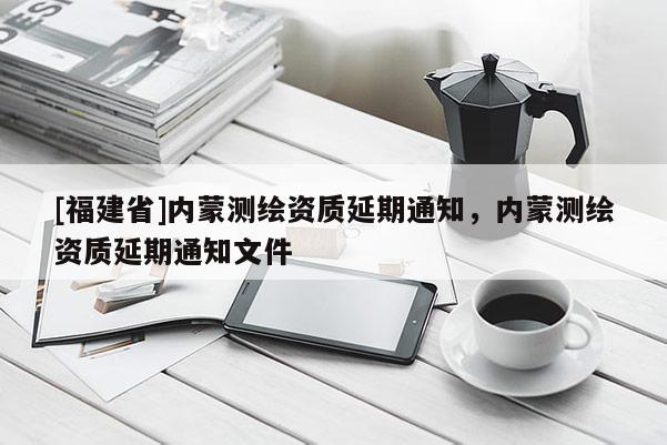 [福建省]內(nèi)蒙測繪資質(zhì)延期通知，內(nèi)蒙測繪資質(zhì)延期通知文件