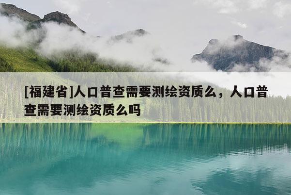 [福建省]人口普查需要測繪資質(zhì)么，人口普查需要測繪資質(zhì)么嗎