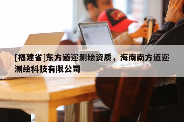 [福建省]東方道邇測繪資質(zhì)，海南南方道邇測繪科技有限公司