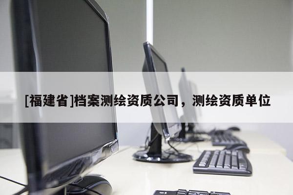 [福建省]檔案測繪資質(zhì)公司，測繪資質(zhì)單位