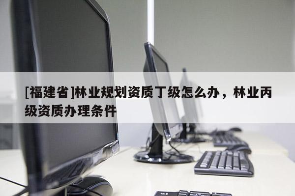 [福建省]林業(yè)規(guī)劃資質(zhì)丁級(jí)怎么辦，林業(yè)丙級(jí)資質(zhì)辦理?xiàng)l件