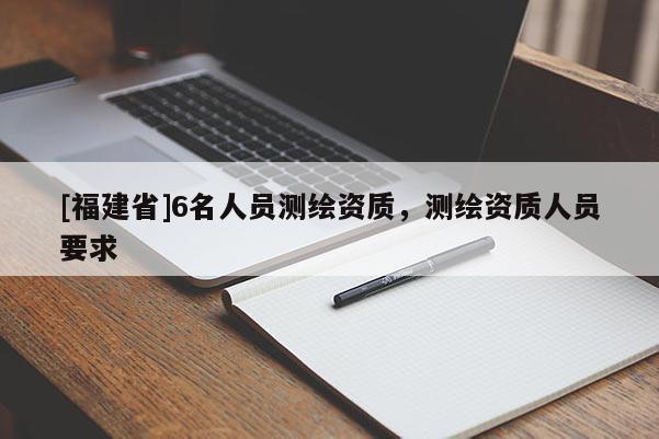 [福建省]6名人員測繪資質(zhì)，測繪資質(zhì)人員要求