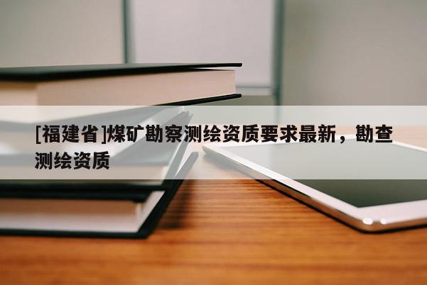 [福建省]煤礦勘察測繪資質(zhì)要求最新，勘查測繪資質(zhì)