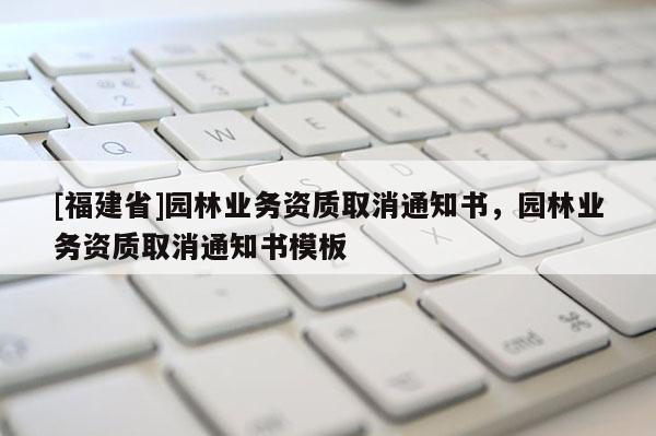 [福建省]園林業(yè)務(wù)資質(zhì)取消通知書，園林業(yè)務(wù)資質(zhì)取消通知書模板