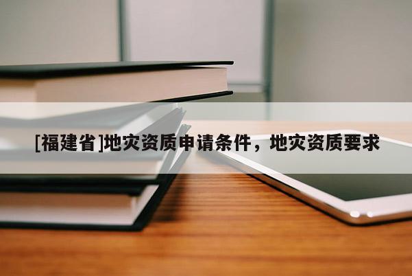 [福建省]地災資質(zhì)申請條件，地災資質(zhì)要求