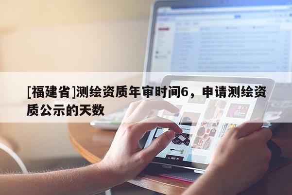 [福建省]測(cè)繪資質(zhì)年審時(shí)間6，申請(qǐng)測(cè)繪資質(zhì)公示的天數(shù)