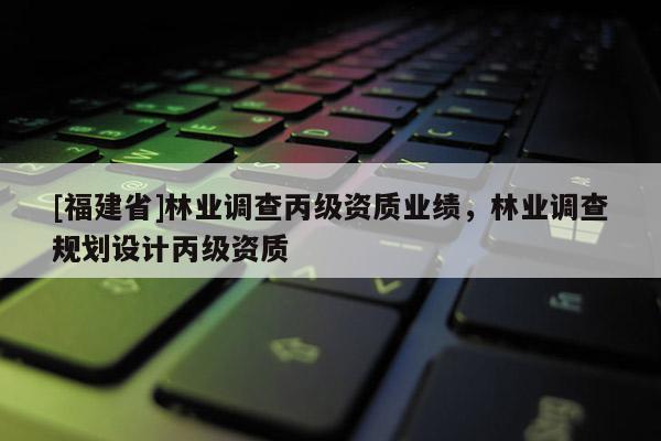 [福建省]林業(yè)調(diào)查丙級(jí)資質(zhì)業(yè)績(jī)，林業(yè)調(diào)查規(guī)劃設(shè)計(jì)丙級(jí)資質(zhì)