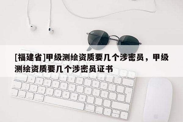 [福建省]甲級(jí)測(cè)繪資質(zhì)要幾個(gè)涉密員，甲級(jí)測(cè)繪資質(zhì)要幾個(gè)涉密員證書(shū)