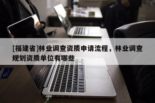 [福建省]林業(yè)調(diào)查資質(zhì)申請流程，林業(yè)調(diào)查規(guī)劃資質(zhì)單位有哪些