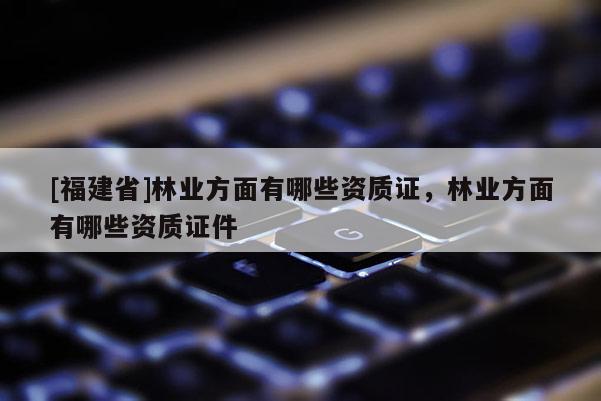 [福建省]林業(yè)方面有哪些資質證，林業(yè)方面有哪些資質證件