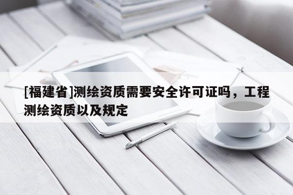 [福建省]測繪資質(zhì)需要安全許可證嗎，工程測繪資質(zhì)以及規(guī)定