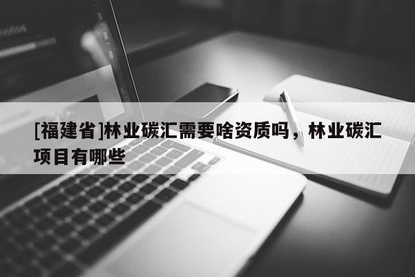 [福建省]林業(yè)碳匯需要啥資質(zhì)嗎，林業(yè)碳匯項目有哪些