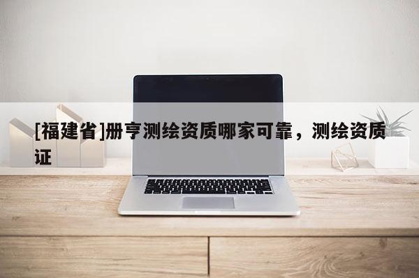 [福建省]冊亨測繪資質(zhì)哪家可靠，測繪資質(zhì)證