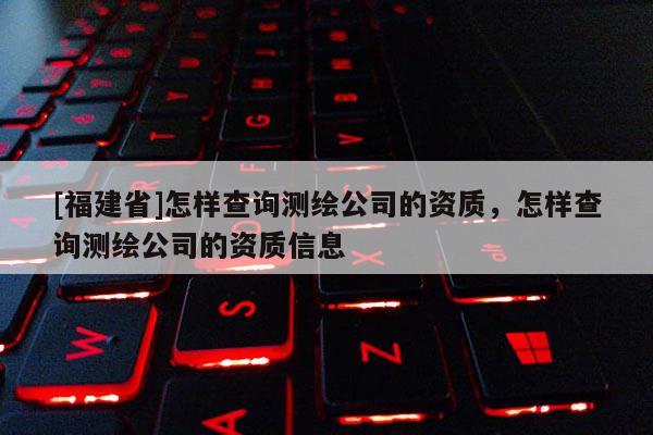[福建省]怎樣查詢測繪公司的資質(zhì)，怎樣查詢測繪公司的資質(zhì)信息