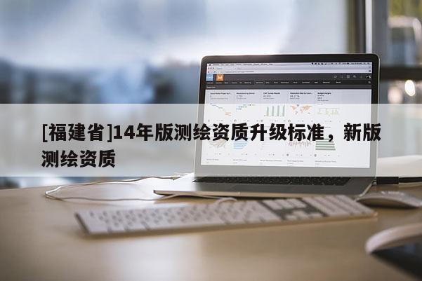 [福建省]14年版測繪資質(zhì)升級標(biāo)準(zhǔn)，新版測繪資質(zhì)