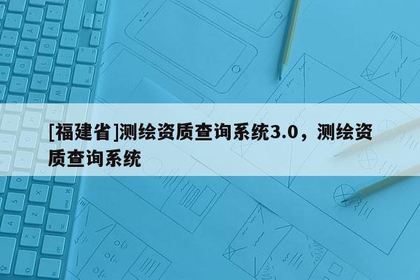 [福建省]測繪資質(zhì)查詢系統(tǒng)3.0，測繪資質(zhì)查詢系統(tǒng)