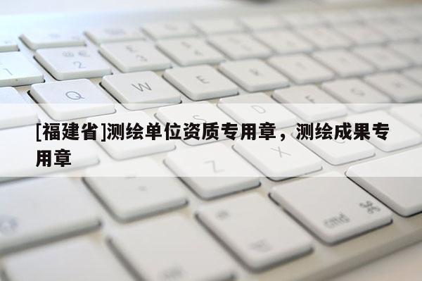 [福建省]測繪單位資質(zhì)專用章，測繪成果專用章