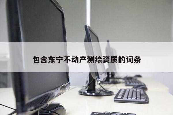 包含東寧不動(dòng)產(chǎn)測繪資質(zhì)的詞條