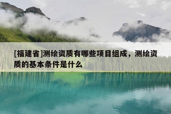 [福建省]測繪資質(zhì)有哪些項(xiàng)目組成，測繪資質(zhì)的基本條件是什么
