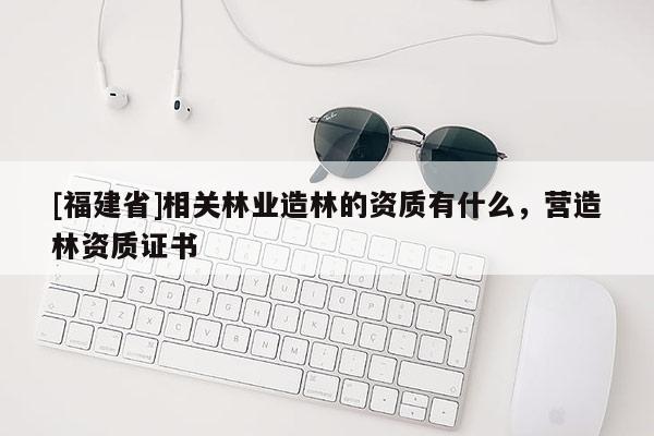 [福建省]相關(guān)林業(yè)造林的資質(zhì)有什么，營造林資質(zhì)證書