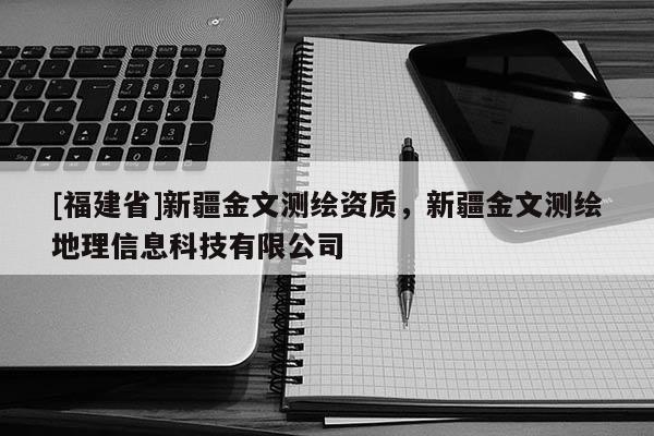 [福建省]新疆金文測繪資質(zhì)，新疆金文測繪地理信息科技有限公司
