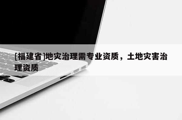 [福建省]地災(zāi)治理需專業(yè)資質(zhì)，土地災(zāi)害治理資質(zhì)