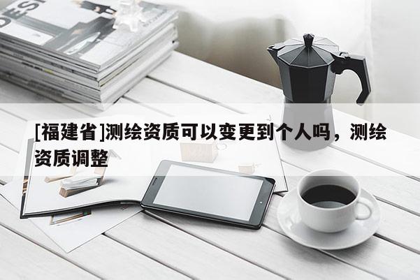[福建省]測(cè)繪資質(zhì)可以變更到個(gè)人嗎，測(cè)繪資質(zhì)調(diào)整