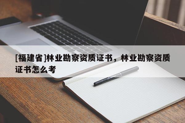 [福建省]林業(yè)勘察資質(zhì)證書，林業(yè)勘察資質(zhì)證書怎么考