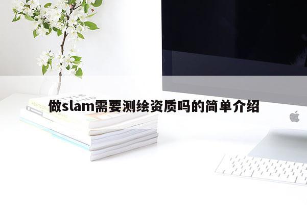 做slam需要測(cè)繪資質(zhì)嗎的簡(jiǎn)單介紹