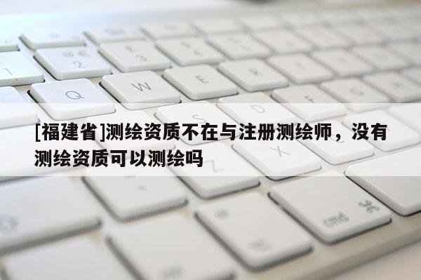 [福建省]測繪資質(zhì)不在與注冊測繪師，沒有測繪資質(zhì)可以測繪嗎