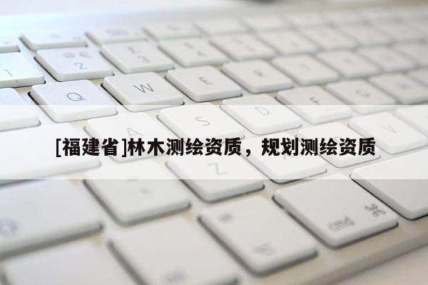 [福建省]林木測繪資質(zhì)，規(guī)劃測繪資質(zhì)
