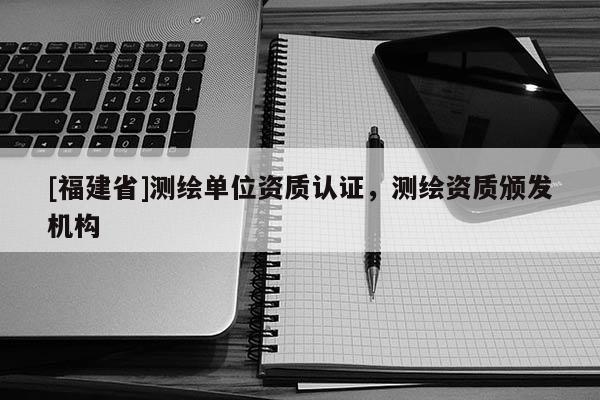 [福建省]測繪單位資質認證，測繪資質頒發(fā)機構