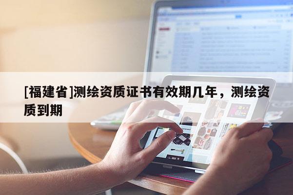 [福建省]測(cè)繪資質(zhì)證書(shū)有效期幾年，測(cè)繪資質(zhì)到期